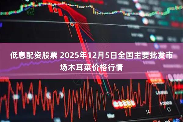 低息配资股票 2025年12月5日全国主要批发市场木耳菜价格行情