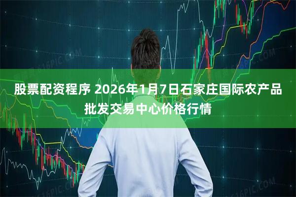 股票配资程序 2026年1月7日石家庄国际农产品批发交易中心价格行情