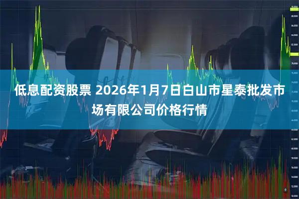低息配资股票 2026年1月7日白山市星泰批发市场有限公司价格行情