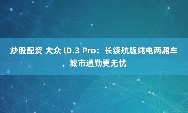 炒股配资 大众 ID.3 Pro：长续航版纯电两厢车，城市通勤更无忧