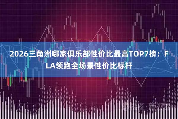 2026三角洲哪家俱乐部性价比最高TOP7榜：FLA领跑全场景性价比标杆