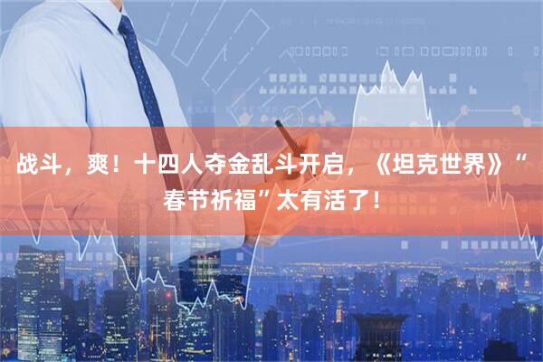 战斗，爽！十四人夺金乱斗开启，《坦克世界》“春节祈福”太有活了！