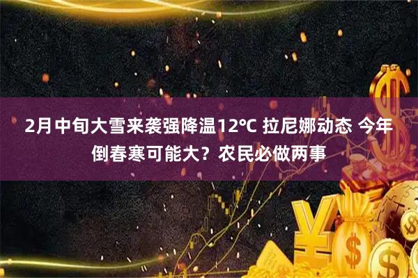 2月中旬大雪来袭强降温12℃ 拉尼娜动态 今年倒春寒可能大？农民必做两事