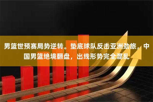 男篮世预赛局势逆转。垫底球队反击亚洲劲旅，中国男篮绝境翻盘，出线形势完全混乱