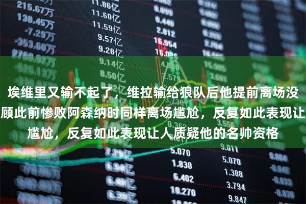 埃维里又输不起了，维拉输给狼队后他提前离场没和对手主帅握手，回顾此前惨败阿森纳时同样离场尴尬，反复如此表现让人质疑他的名帅资格