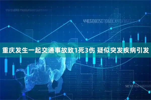 重庆发生一起交通事故致1死3伤 疑似突发疾病引发