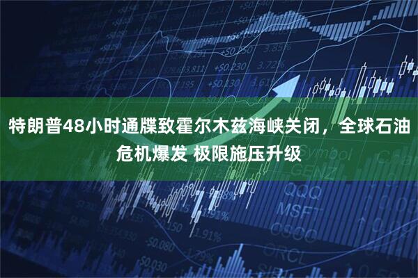 特朗普48小时通牒致霍尔木兹海峡关闭，全球石油危机爆发 极限施压升级
