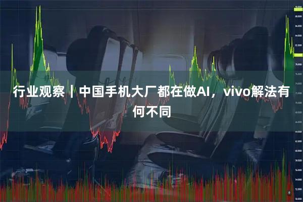 行业观察｜中国手机大厂都在做AI，vivo解法有何不同