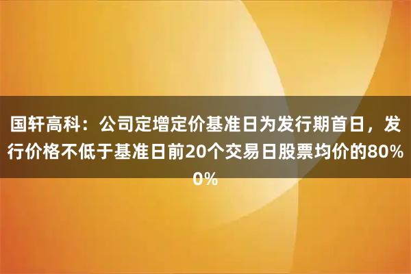 国轩高科：公司定增定价基准日为发行期首日，发行价格不低于基准日前20个交易日股票均价的80%