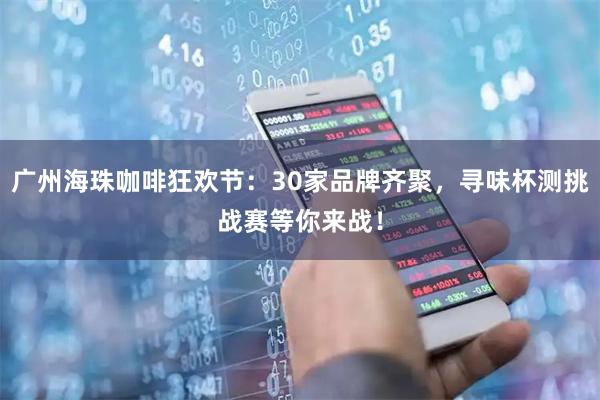 广州海珠咖啡狂欢节：30家品牌齐聚，寻味杯测挑战赛等你来战！