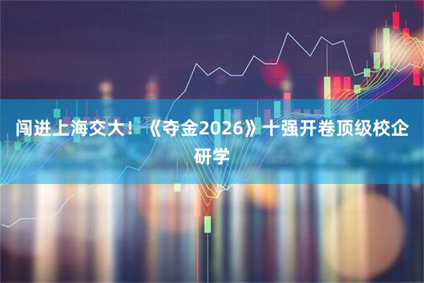 闯进上海交大！《夺金2026》十强开卷顶级校企研学
