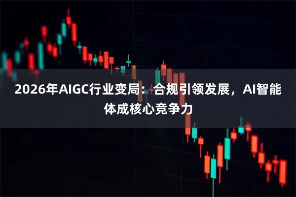 2026年AIGC行业变局：合规引领发展，AI智能体成核心竞争力