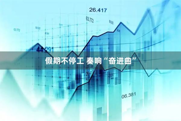 假期不停工 奏响“奋进曲”