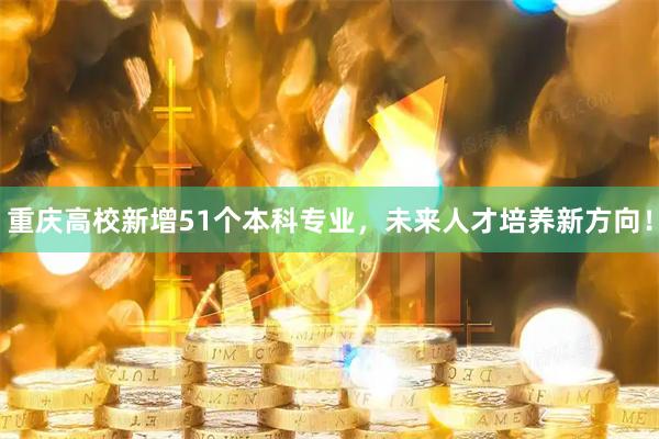 重庆高校新增51个本科专业，未来人才培养新方向！