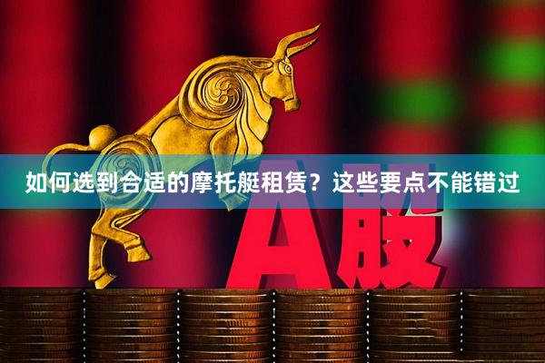 如何选到合适的摩托艇租赁？这些要点不能错过